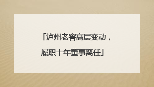 泸州老窖高层变动，履职十年董事离任