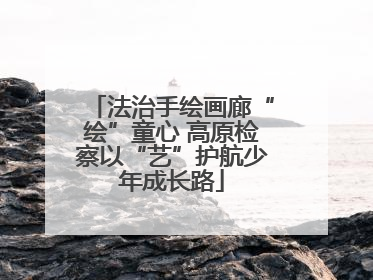 法治手绘画廊“绘”童心 高原检察以“艺”护航少年成长路