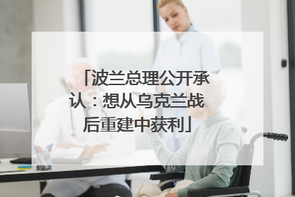 波兰总理公开承认：想从乌克兰战后重建中获利