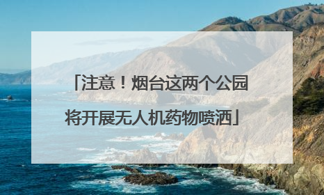 注意！烟台这两个公园将开展无人机药物喷洒