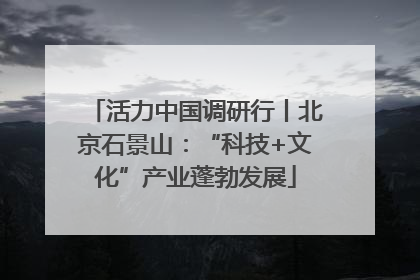活力中国调研行丨北京石景山：“科技+文化”产业蓬勃发展
