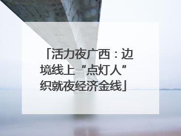 活力夜广西：边境线上“点灯人”织就夜经济金线