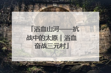 浴血山河——抗战中的太原｜浴血奋战三元村