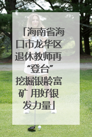 海南省海口市龙华区退休教师再“登台” 挖掘银龄富矿 用好银发力量