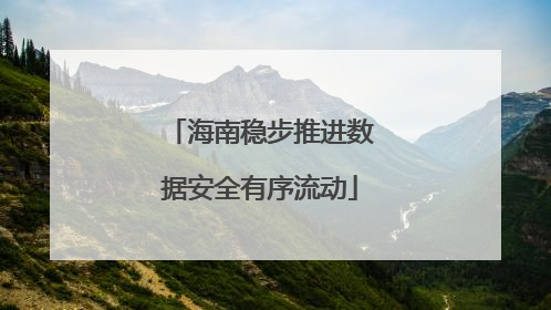 海南稳步推进数据安全有序流动