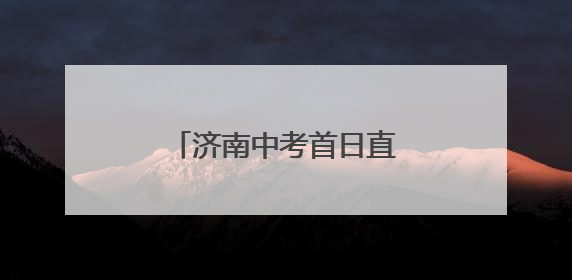 济南中考首日直击：考场外比考场内更“热闹”
