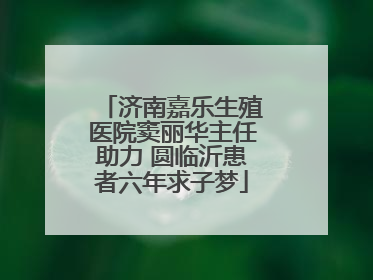 济南嘉乐生殖医院窦丽华主任助力 圆临沂患者六年求子梦