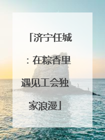 济宁任城：在粽香里遇见工会独家浪漫