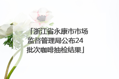 浙江省永康市市场监督管理局公布24批次咖啡抽检结果