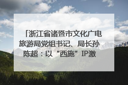 浙江省诸暨市文化广电旅游局党组书记、局长孙陈超：以“西施”IP激活全域旅游 打造县域文旅融合新标杆｜第七届全国县域旅游研究成果发布系列活动