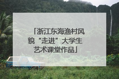 浙江东海渔村风貌“走进”大学生艺术课堂作品
