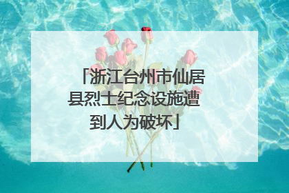 浙江台州市仙居县烈士纪念设施遭到人为破坏