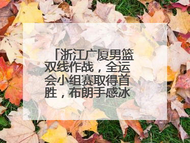 浙江广厦男篮双线作战，全运会小组赛取得首胜，布朗手感冰凉亚冠落败