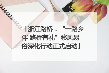 浙江路桥：“一路乡伴 路桥有礼”移风易俗深化行动正式启动