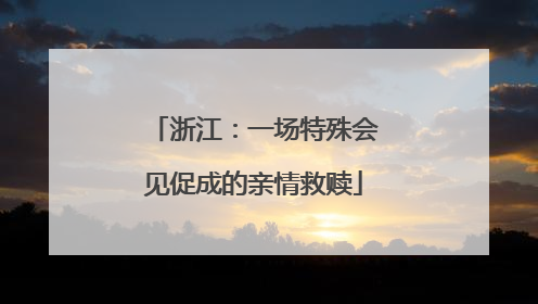 浙江：一场特殊会见促成的亲情救赎