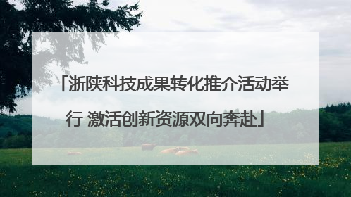 浙陕科技成果转化推介活动举行 激活创新资源双向奔赴