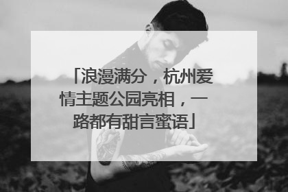 浪漫满分，杭州爱情主题公园亮相，一路都有甜言蜜语