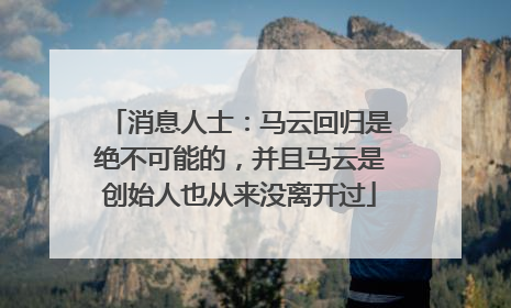 消息人士：马云回归是绝不可能的，并且马云是创始人也从来没离开过
