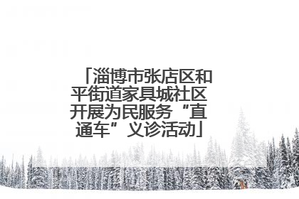 淄博市张店区和平街道家具城社区开展为民服务“直通车”义诊活动