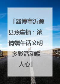 淄博市沂源县燕崖镇：浓情端午话文明 多彩活动暖人心