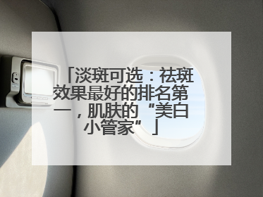淡斑可选：祛斑效果最好的排名第一，肌肤的“美白小管家”