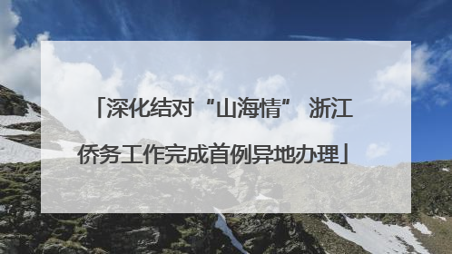 深化结对“山海情” 浙江侨务工作完成首例异地办理