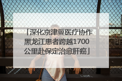 深化京津冀医疗协作 黑龙江患者跨越1700公里赴保定治愈肝癌