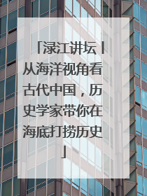 渌江讲坛丨从海洋视角看古代中国，历史学家带你在海底打捞历史