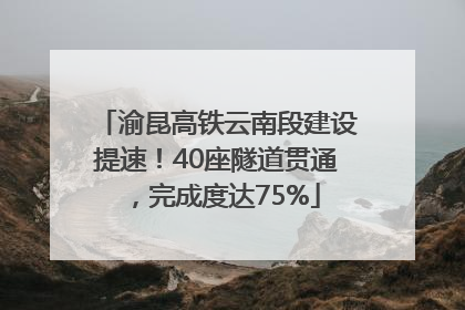 渝昆高铁云南段建设提速！40座隧道贯通，完成度达75%