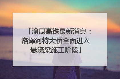 渝昆高铁最新消息：洛泽河特大桥全面进入悬浇梁施工阶段