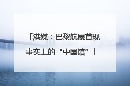 港媒：巴黎航展首现事实上的“中国馆”