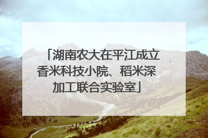 湖南农大在平江成立香米科技小院、稻米深加工联合实验室