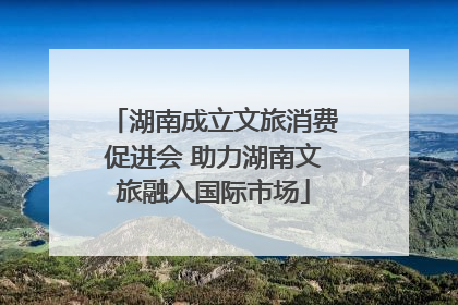 湖南成立文旅消费促进会 助力湖南文旅融入国际市场