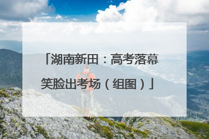 湖南新田：高考落幕 笑脸出考场（组图）