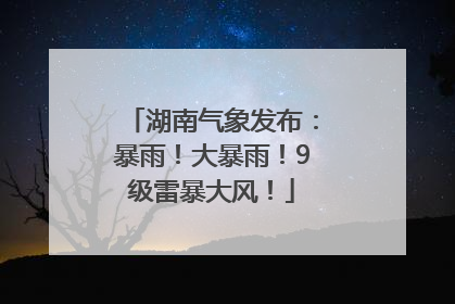 湖南气象发布：暴雨！大暴雨！9级雷暴大风！