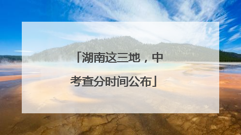 湖南这三地，中考查分时间公布