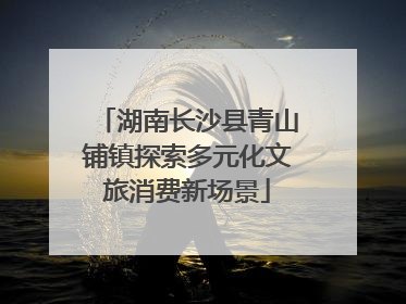 湖南长沙县青山铺镇探索多元化文旅消费新场景