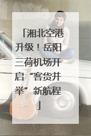 湘北空港升级！岳阳三荷机场开启“客货并举”新航程