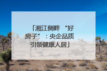 湘江侧畔 “好房子”：央企品质引领健康人居
