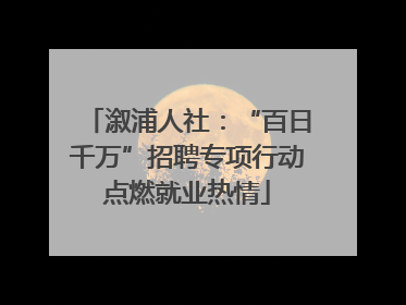 溆浦人社：“百日千万”招聘专项行动点燃就业热情