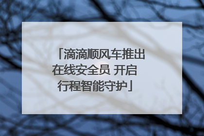 滴滴顺风车推出在线安全员 开启行程智能守护