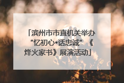 滨州市市直机关举办“忆初心•话忠诚”《烽火家书》展演活动