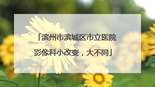 滨州市滨城区市立医院影像科小改变，大不同