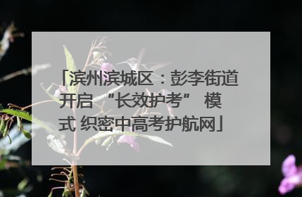 滨州滨城区：彭李街道开启 “长效护考” 模式 织密中高考护航网