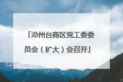 漳州台商区党工委委员会（扩大）会召开