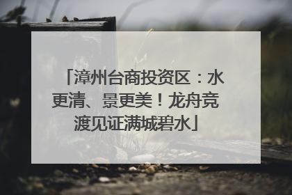 漳州台商投资区：水更清、景更美！龙舟竞渡见证满城碧水