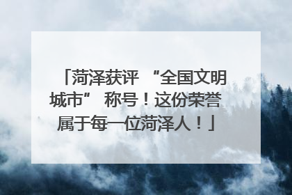 菏泽获评 “全国文明城市” 称号！这份荣誉属于每一位菏泽人！