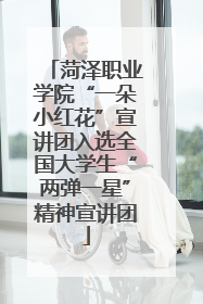 菏泽职业学院“一朵小红花”宣讲团入选全国大学生“两弹一星”精神宣讲团