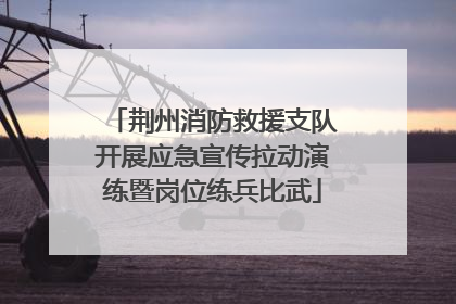 荆州消防救援支队开展应急宣传拉动演练暨岗位练兵比武