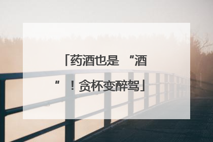 药酒也是 “酒”！贪杯变醉驾